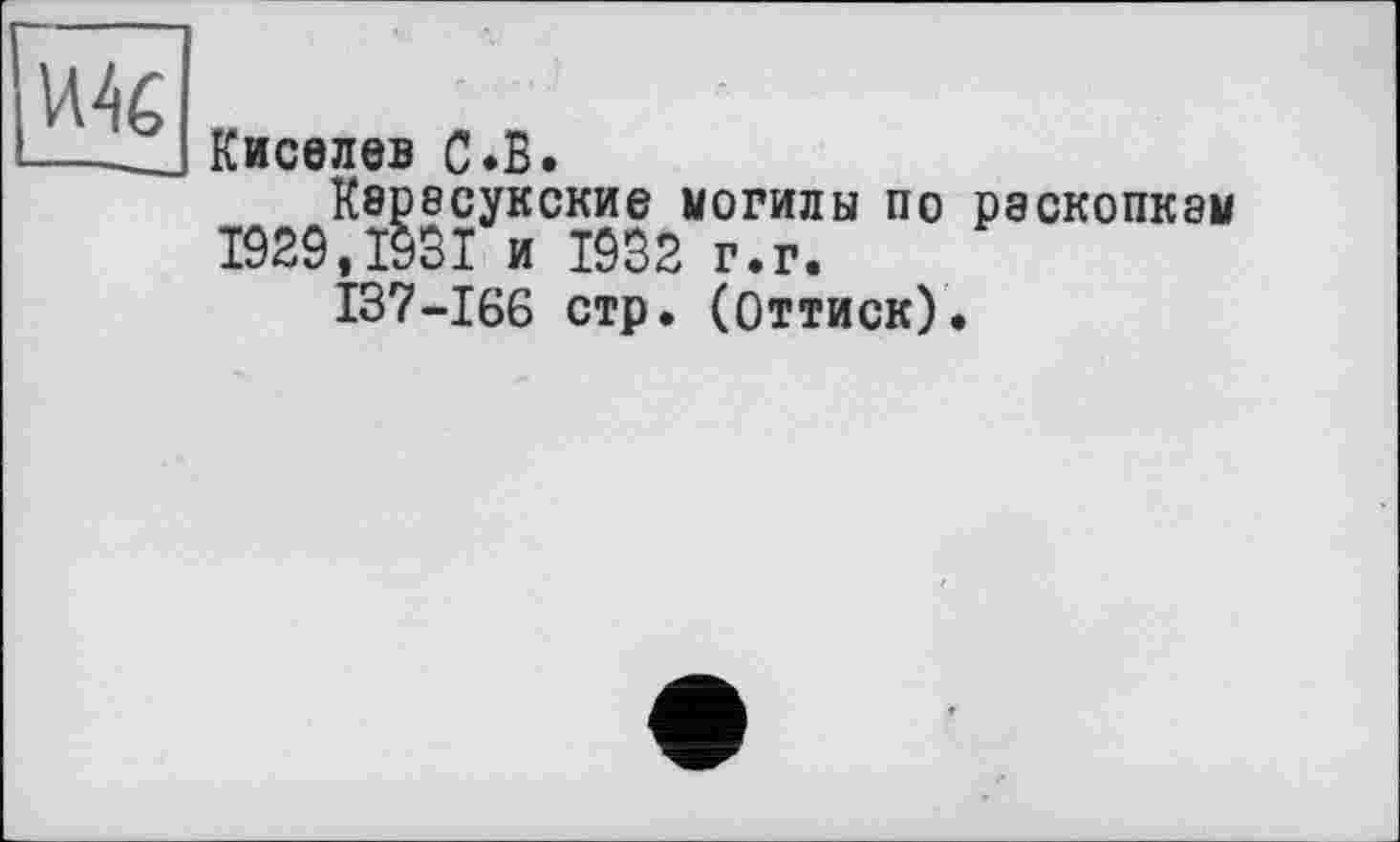 ﻿Киселев с.В.
Квресукские могилы по раскопкам 1929,1931 и 1932 г.г.
137-166 стр. (Оттиск).